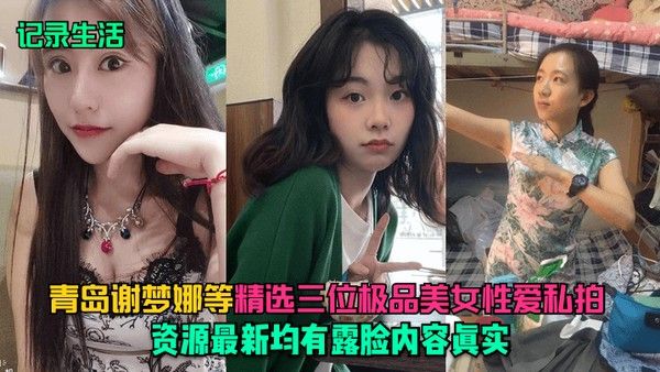 记录生活青岛谢梦娜等精选三位极品美女性爱.私拍资源最新均有露脸内容真实