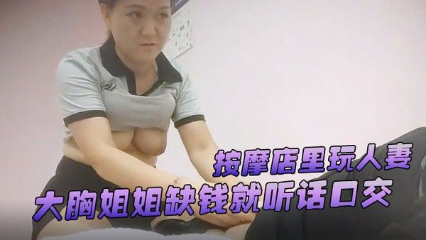 游客探花按摩店里玩人妻大胸姐姐缺钱就听话口交舔硬了插逼逼女上位服务真周到