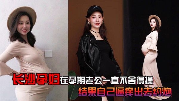 长沙.孕妇.孕期老公.一直不.舍得.操结果自.己逼痒出.去约炮