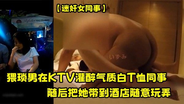 迷奸女同事猥琐男在KTV灌醉气质白T恤同事随后把她带到酒店随意玩弄