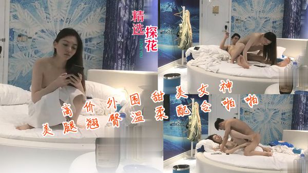 高价外围甜美女神美腿翘臀温柔配合激情啪啪