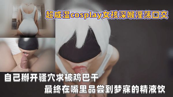 超咸湿cosplay女孩深喉淫荡口交,自己掰开骚穴求被鸡巴干,最终在嘴里品尝到梦寐的精液饮