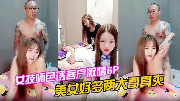 女技师色诱客户激情6P上.篇美女好多两大哥真爽直接床上开整纹身大哥各种爆草揉骚奶子浪叫不止场面淫乱