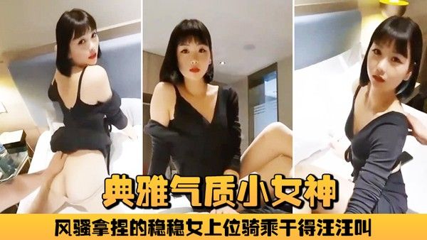 典雅气质小女神雅美蝶啊啊风骚拿捏的稳稳女上位骑乘 干得汪汪叫两炮狂干不止
