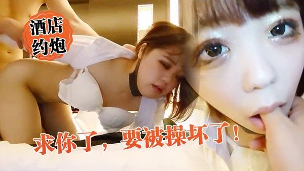 酒店约炮求你了要被操坏了外表矜持床上竟然这么骚真反差详情介绍
