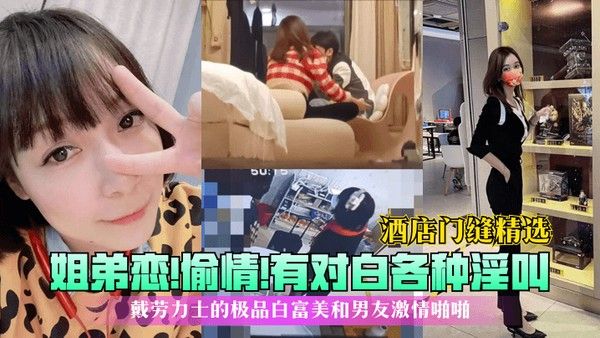 酒店门缝精选姐弟恋偷情有对白各种淫叫戴劳力士的极品白富美和 男友激情啪啪