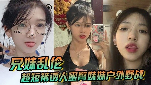 兄妹乱伦超短裤诱人蜜臀妹妹户外野战顶臀后入白嫩肌肤真带劲紧致白虎榨射中出