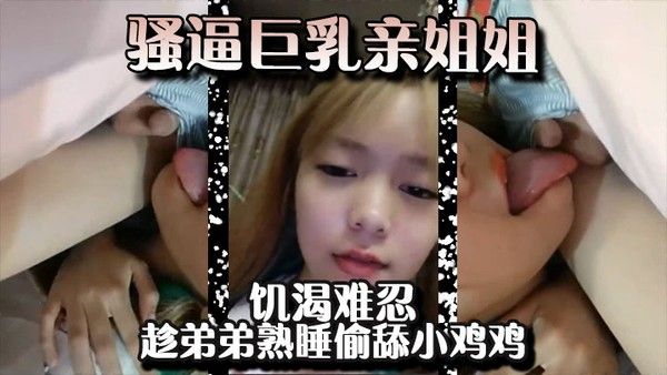 骚逼巨乳亲姐姐饥渴难忍趁弟弟熟睡偷舔小鸡鸡差点就给弄醒了