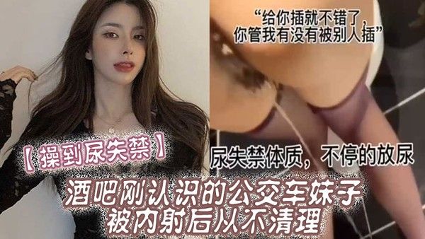 操到尿失禁酒吧刚认识的公交车妹子被 内射后从不清理在厕所操到尿失禁