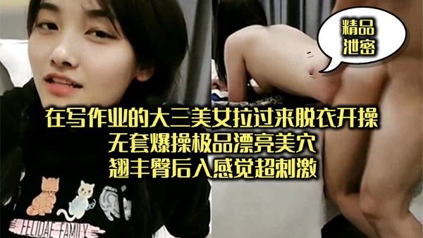 精品泄密正在写作业的大三美女拉过来脱衣开操_无套爆操 极品漂亮美穴翘丰臀后入感觉超刺激