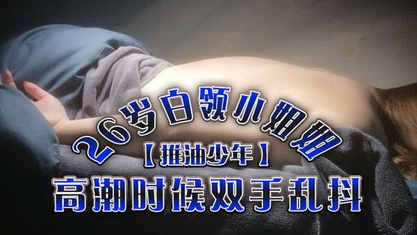 推油少年26岁白领小姐姐好干净的小穴按摩推油加上两次啪啪高潮时候 双手乱抖对白精彩