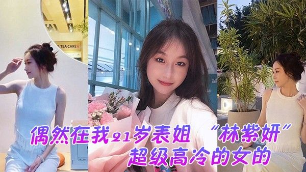 偶然在我21岁表姐林紫妍云盘里面看到的她平时是那种超级高冷的女的我是自己也没想到她还有这 一面