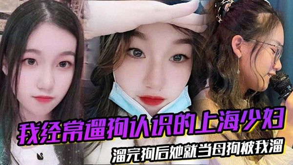 我经常遛狗 认识的上海少妇溜完狗后她就当母狗被我溜