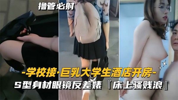 学校接巨乳大学生酒店开房S型身 材眼镜反差婊床上骚贱浪