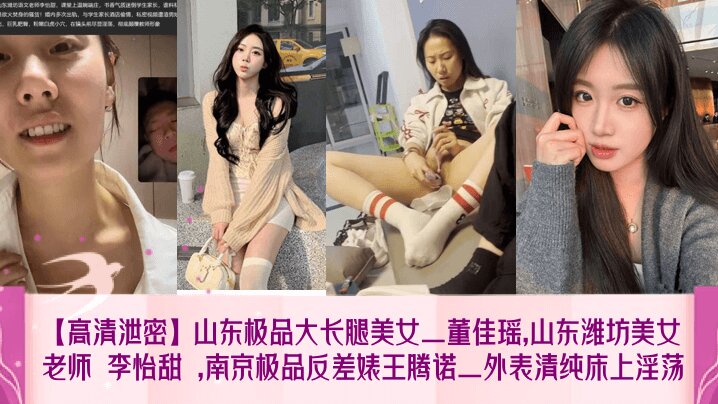 【高清泄密】山东极品大长腿美女_董佳瑶,山东潍坊美女老师李怡甜,南京极品反差婊王腾诺_外表清纯床上淫荡