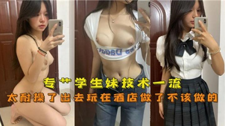 专操学生妹技术一流,太耐操了出去玩在酒店做了不该做的