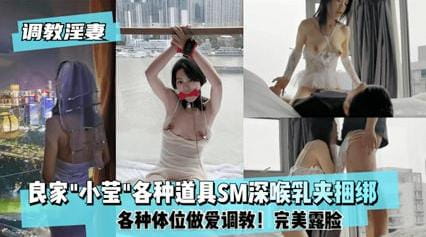 完美露脸,良家骚母狗小莹各种道具SM深喉乳夹捆绑,各种体位性爱调教-无套内射视频