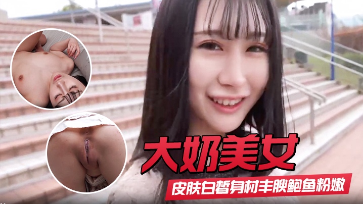 【大奶美女】初撮影皮肤白皙身材丰腴鲍鱼粉嫩野外露出啪啪大量内射回房再次中出