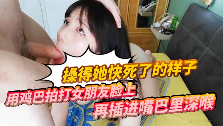 用鸡巴拍打女朋友脸上再插进嘴巴里深喉操得她快死了的样子