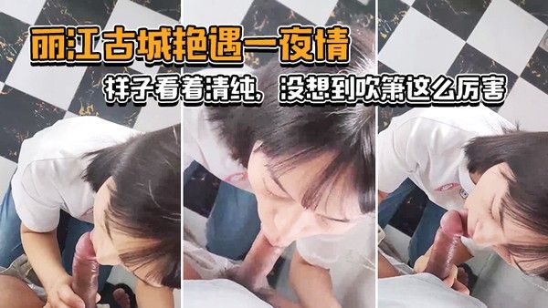 丽江古城艳遇一夜情样子看着清纯没想到吹箫这么厉害小舌头转起来_了不起