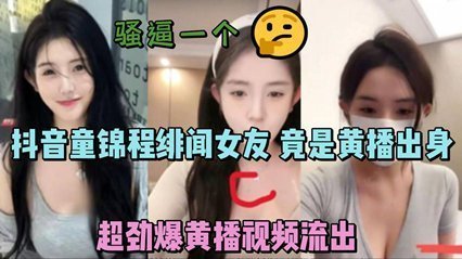 独家流出抖音童锦程绯闻女友竟是黄播出身超劲爆黄播视频流出，胸口痣被实锤