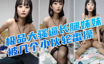 极品大骚逼长腿妹妹，天天被几个小伙轮番操，菊花也要快被开发了，不满足还要自慰