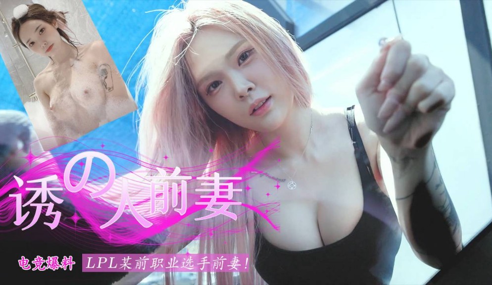 -LPL某前职业选手前妻被爆料不雅视频