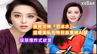 【AI明星淫梦】国民女神范冰水超唯美性感沙滩极限爆炸式欲望
