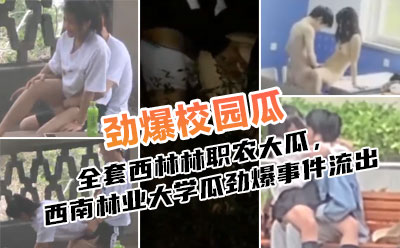 全套西林林职农大瓜，西南林业大学瓜劲爆事件流出