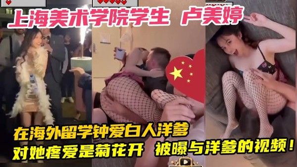 上海美术学院学生卢美婷在海外留学钟爱白人洋爹对她疼爱是菊花开被曝与洋爹的视频！