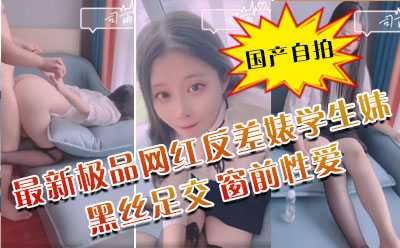 最新极品网红反差婊学生妹司雨黑丝足交肛塞加持前后夹击窗前性爱玉手2.0攻速榨精爆射