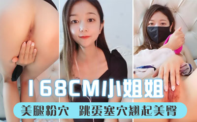 说话温柔168CM小姐姐！长相甜美性格超好！美腿粉穴，跳蛋塞穴翘起美臀，拉扯娇喘呻吟好听