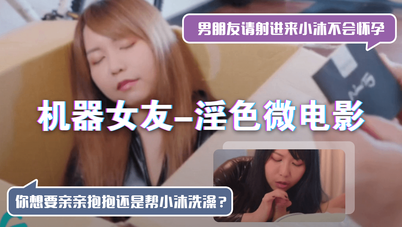 机器女友-淫色微电影「男朋友请射进来小沐不会怀孕」「你想要亲亲抱抱还是帮小沐洗澡？」