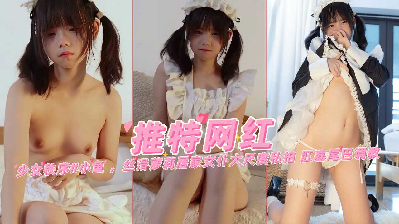小鱼，丝滑萝莉居家女仆大尺度私拍肛塞尾巴调教