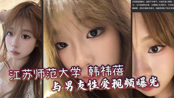 江苏师范大学韩祎蓓与男友性爱视频曝光女上乘骑双乳晃动不停无套爆操蜜穴汁水飞溅