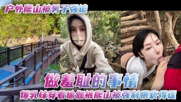 户外爬山被男子强迫做羞耻的事情爆乳妹穿着瑜伽裤爬山被强制猥亵得逞