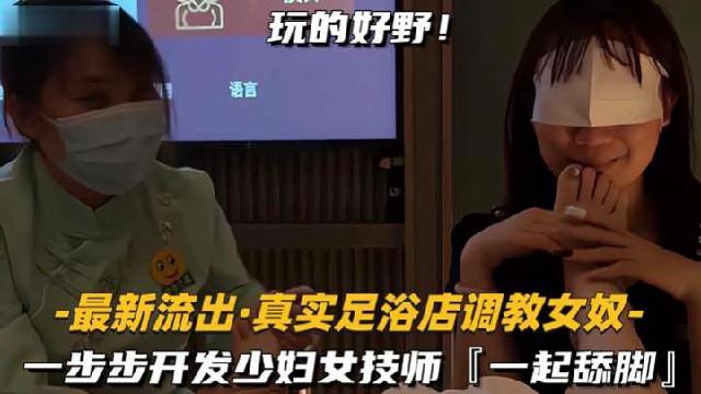 【足浴店调教女奴】—步步开发少妇女技师，一起舔脚
