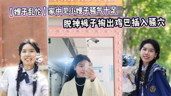 【嫂子乱伦】家中见小嫂子骚气十足忍不住强上，脱掉裤子掏出鸡巴插入骚穴，狂操几下就老实了