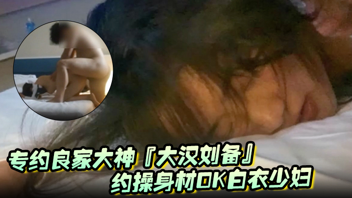 专约良家大神『大汉刘备』未流出新作-约操身材OK白衣少妇阴毛浓密性欲强