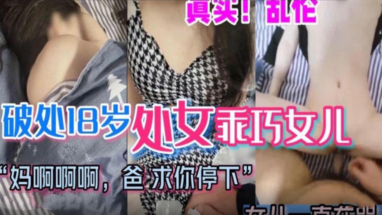 真实乱伦破处18岁处女乖巧女儿爸爸求你停下来好疼