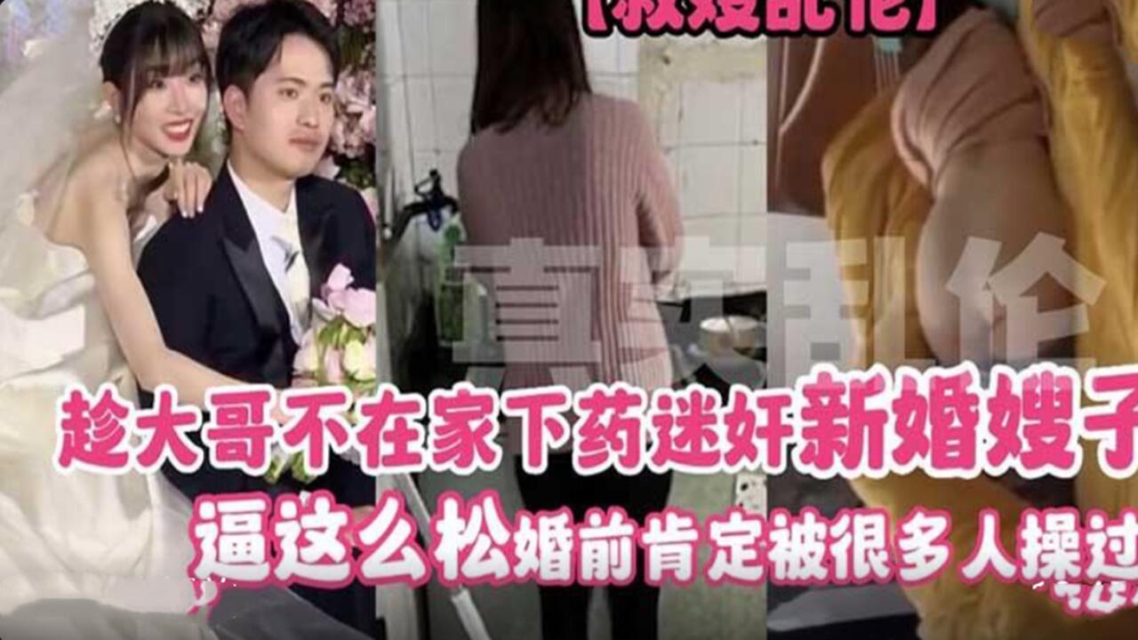 趁大哥不在家下药迷奸新婚嫂子逼这么松婚前肯定被很多人操过