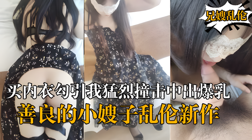 乱伦新作嫂子新买内衣勾引我猛烈撞击中出爆乳嫂子