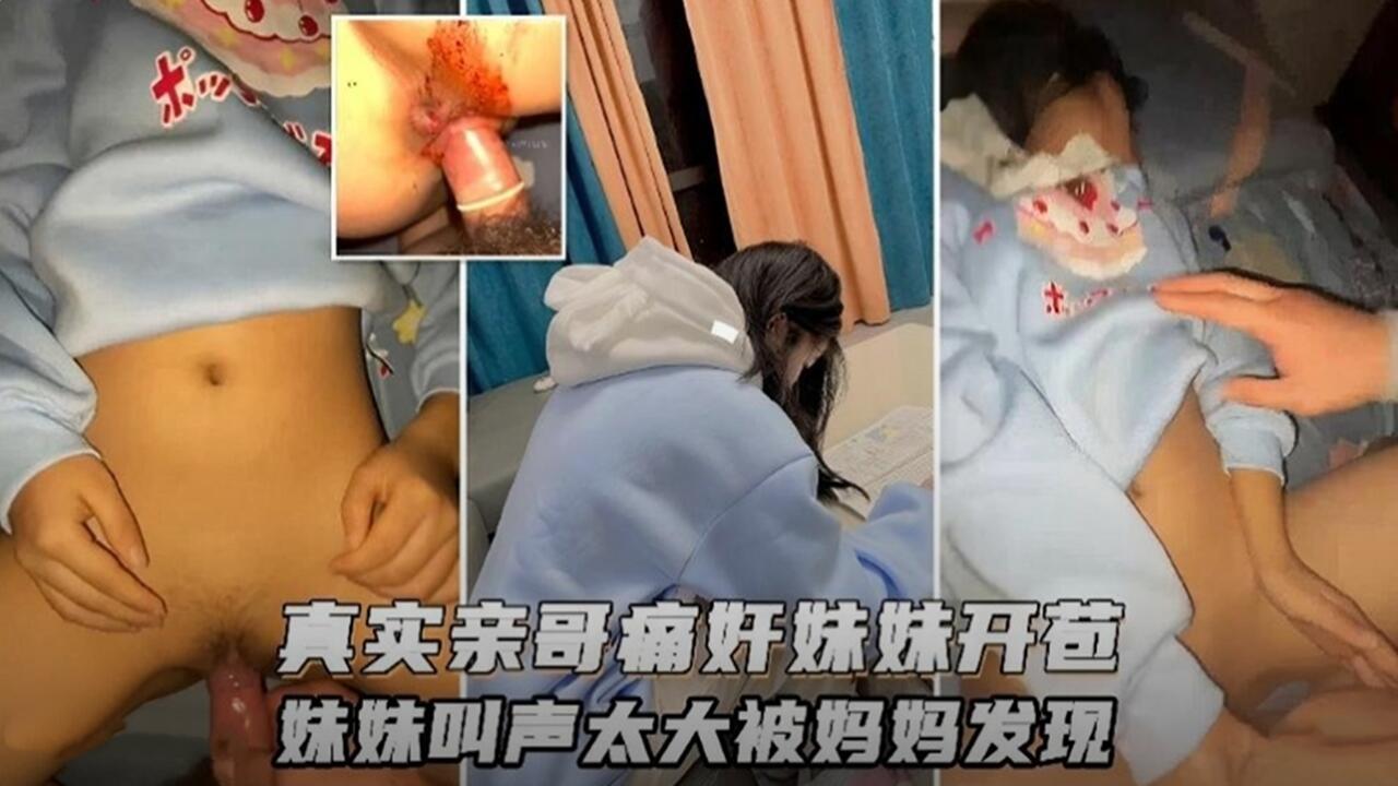 真实亲哥哥强奸破处亲妹妹声音太大被妈妈发现