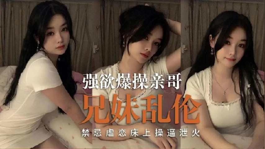 兄妹乱伦禁忌虐恋床上操逼泄火