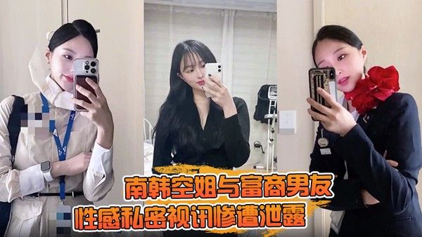 【一起高潮不雅录屏曝光】南韩空姐与富商男友性感私密视讯惨遭.泄露完整版全部曝光！