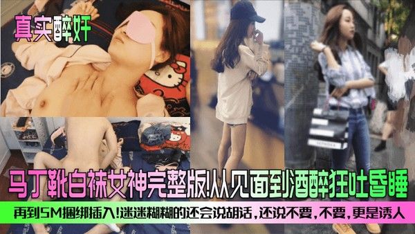 真实.醉奸马丁靴白袜女神完整版从见面到酒醉狂吐昏睡再到SM捆绑插入迷迷糊糊的还会说胡话还说不要不要更是诱人