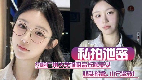 私拍泄密约.炮广州大学城极品长腿美女这质量高啊奶头粉嫩小穴紧致
