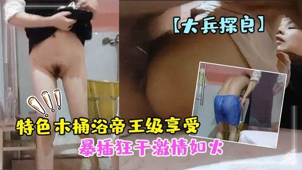 大兵探良特色木桶浴帝王级享受漂亮小少妇贴心擦拭亮点在.于特写鲍鱼水汪汪暴插狂干激情如火