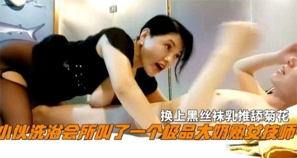 小伙洗浴会所叫了个极品大奶熟女技师，换上黑丝乳推舔菊花