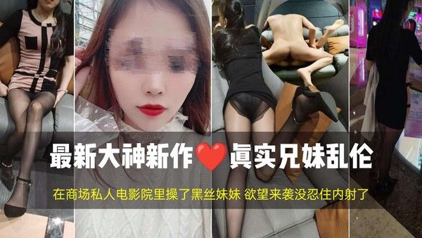 【最新大神新作 真实兄妹乱伦】美女做爱在商场私人电影院里操了黑丝美腿妹妹 欲望来袭没忍住内射了